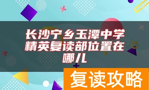长沙宁乡玉潭中学精英复读部位置在哪儿