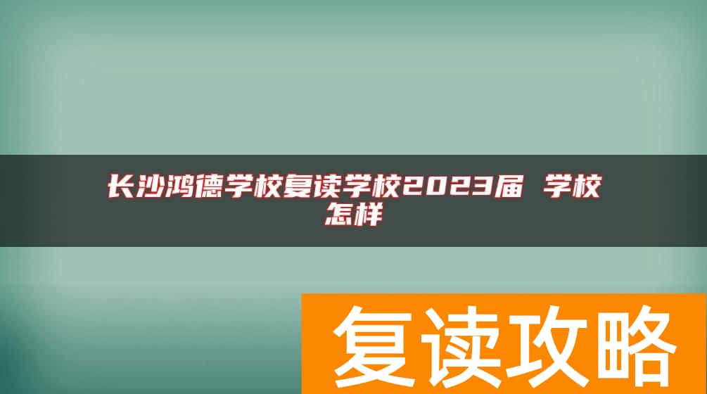 长沙鸿德学校复读学校2023届 学校怎样