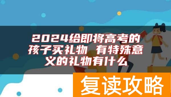 2024给即将高考的孩子买礼物 有特殊意义的礼物有什么