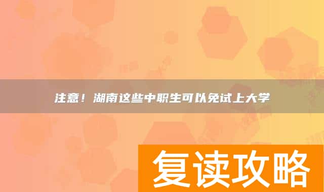 注意！湖南这些中职生可以免试上大学