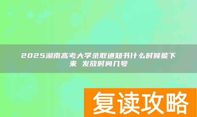 2025湖南高考大学录取通知书什么时候能下来 发放时间几号