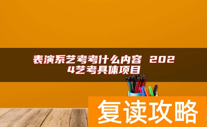 表演系艺考考什么内容 2024艺考具体项目