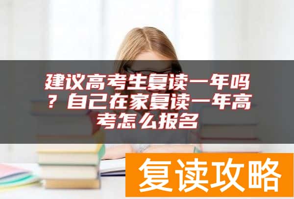 建议高考生复读一年吗？自己在家复读一年高考怎么报名