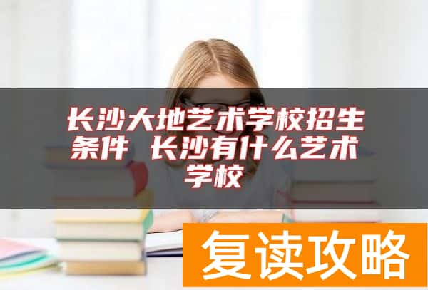 长沙大地艺术学校招生条件 长沙有什么艺术学校