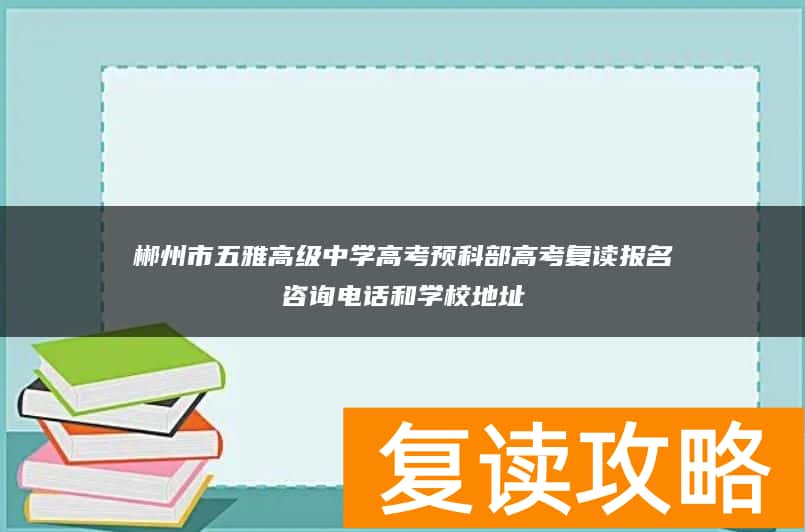 郴州市五雅高级中学高考预科部高考复读报名咨询电话和学校地址