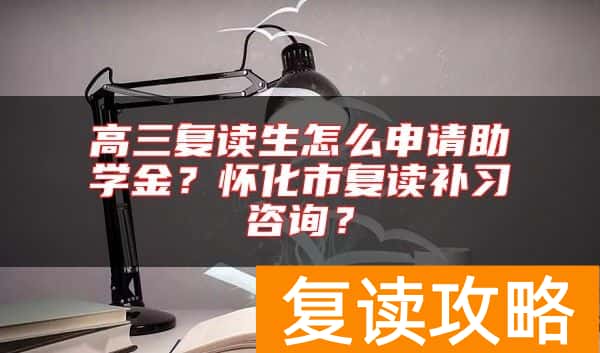 高三复读生怎么申请助学金？怀化市复读补习咨询？