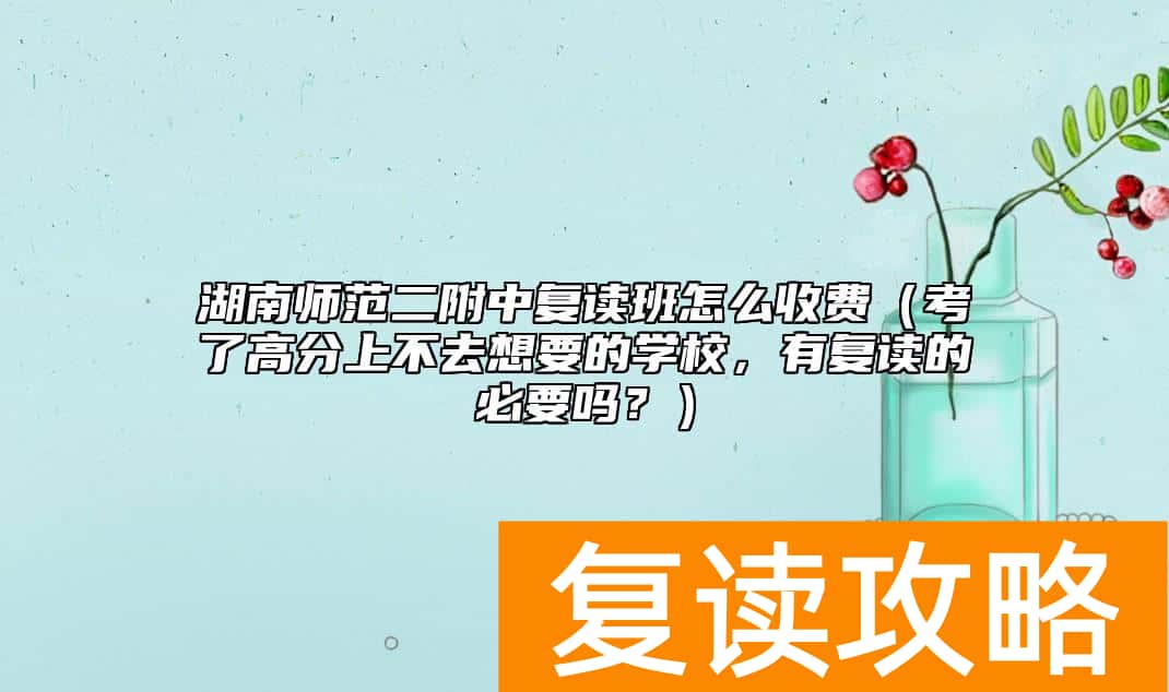 湖南师范二附中复读班怎么收费（考了高分上不去想要的学校，有复读的必要吗？）