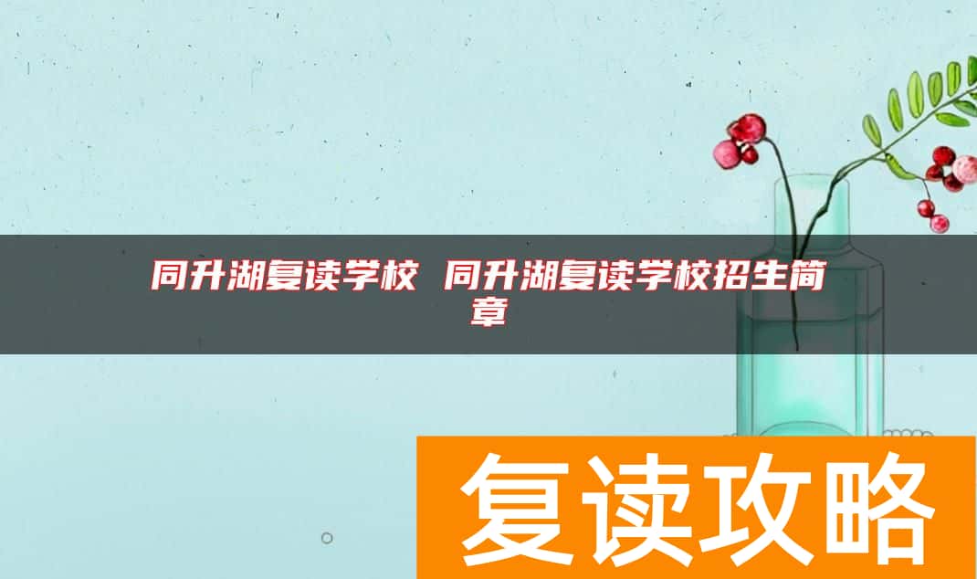 同升湖复读学校 同升湖复读学校招生简章