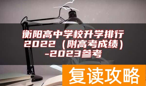 衡阳高中学校升学排行2022（附高考成绩）-2023参考
