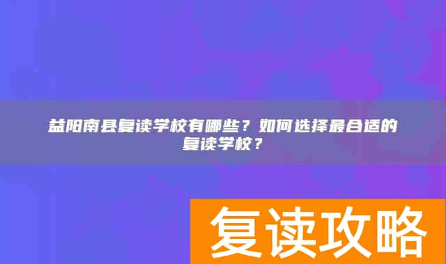 益阳南县复读学校有哪些？如何选择最合适的复读学校？
