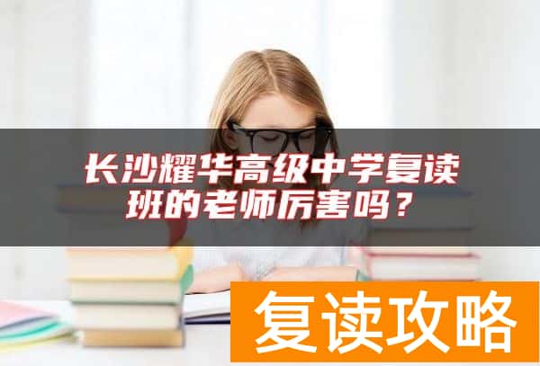 长沙耀华高级中学复读班的老师厉害吗？