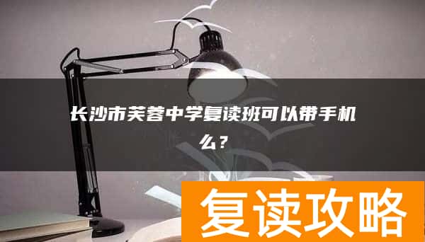长沙市芙蓉中学复读班可以带手机么?