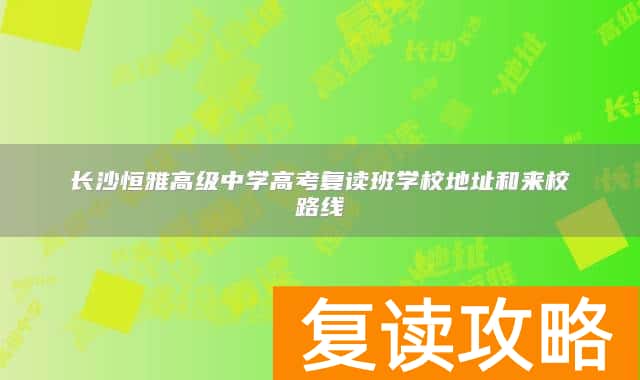 长沙恒雅高级中学高考复读班学校地址和来校路线