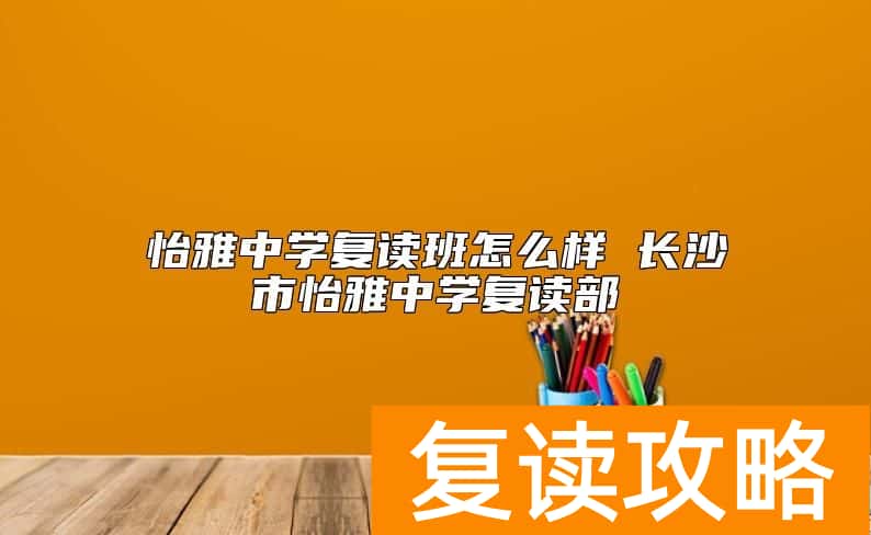 怡雅中学复读班怎么样 长沙市怡雅中学复读部