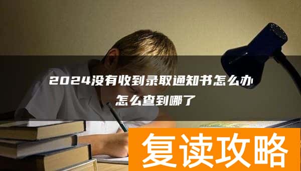 2024没有收到录取通知书怎么办 怎么查到哪了