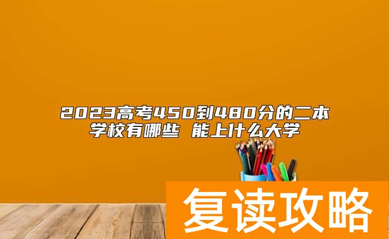 2023高考450到480分的二本学校有哪些 能上什么大学