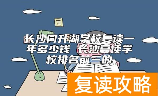 长沙同升湖学校复读一年多少钱 长沙复读学校排名前三的