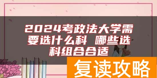 2024考政法大学需要选什么科 哪些选科组合合适
