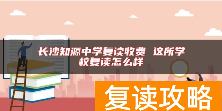 长沙知源中学复读收费 这所学校复读怎么样