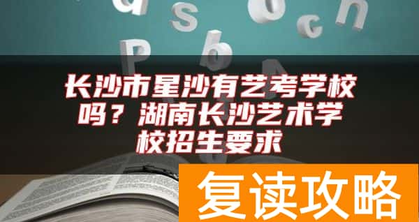 长沙市星沙有艺考学校吗？湖南长沙艺术学校招生要求