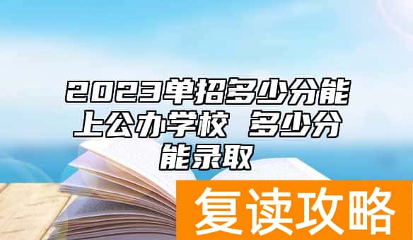 2023单招多少分能上公办学校 多少分能录取