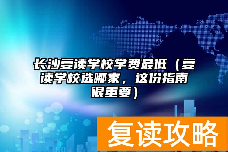 长沙复读学校学费最低（复读学校选哪家，这份指南很重要）