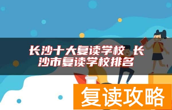 长沙十大复读学校 长沙市复读学校排名