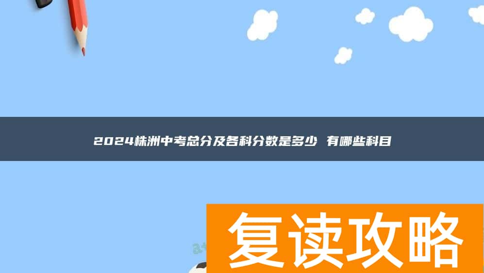 2024株洲中考总分及各科分数是多少 有哪些科目