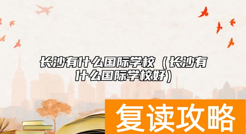 长沙有什么国际学校（长沙有什么国际学校好）