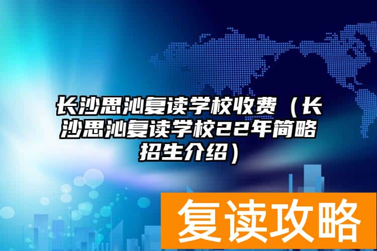 长沙思沁复读学校收费（长沙思沁复读学校22年简略招生介绍）