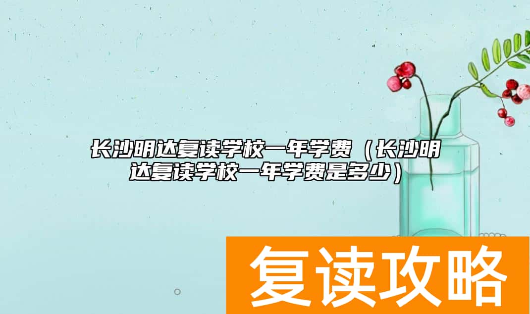 长沙明达复读学校一年学费（长沙明达复读学校一年学费是多少）