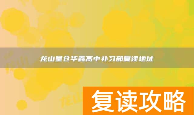 龙山皇仓华鑫高中补习部复读地址