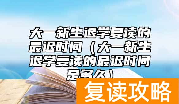 大一新生退学复读的最迟时间（大一新生退学复读的最迟时间是多久）