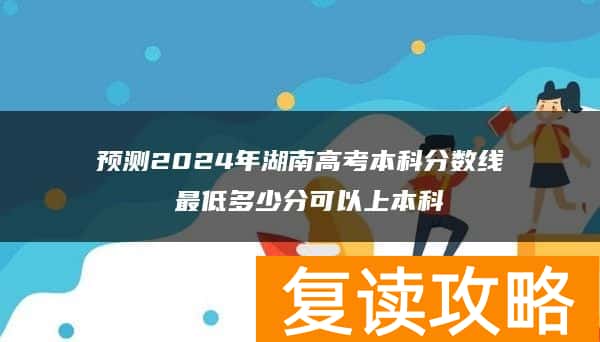 预测2024年湖南高考本科分数线 最低多少分可以上本科