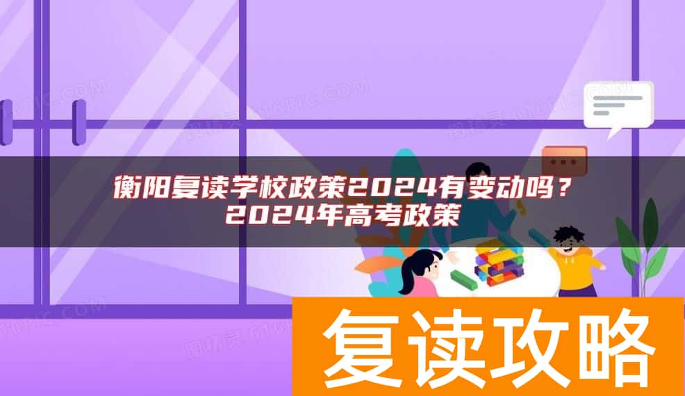 衡阳复读学校政策2024有变动吗？2024年高考政策