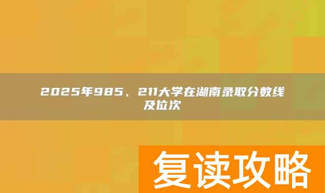 2025年985、211大学在湖南录取分数线及位次