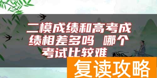 二模成绩和高考成绩相差多吗 哪个考试比较难