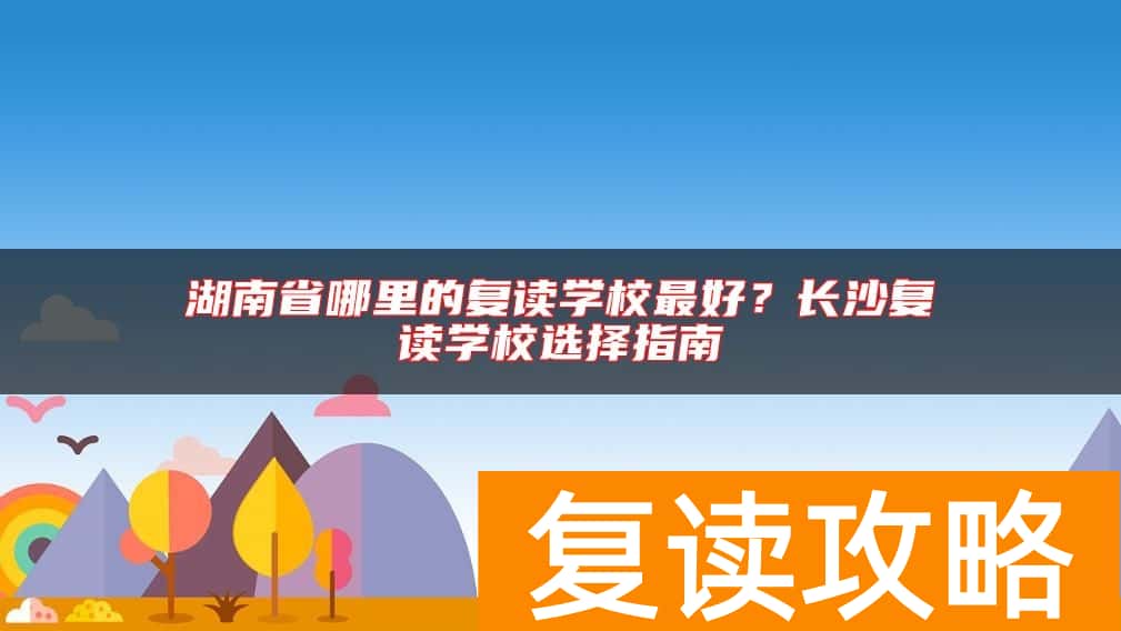 湖南省哪里的复读学校最好？长沙复读学校选择指南