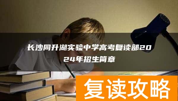 长沙同升湖实验中学高考复读部2024年招生简章