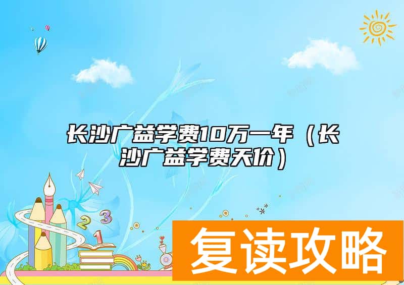 长沙广益学费10万一年（长沙广益学费天价）