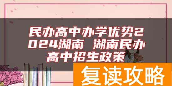 民办高中办学优势2024湖南 湖南民办高中招生政策