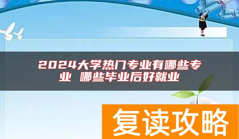 2024大学热门专业有哪些专业 哪些毕业后好就业