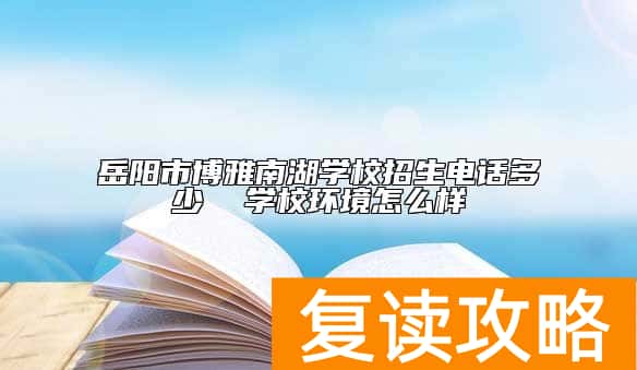 岳阳市博雅南湖学校招生电话多少 学校环境怎么样