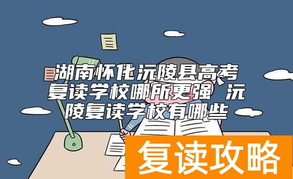 湖南怀化沅陵县高考复读学校哪所更强 沅陵复读学校有哪些