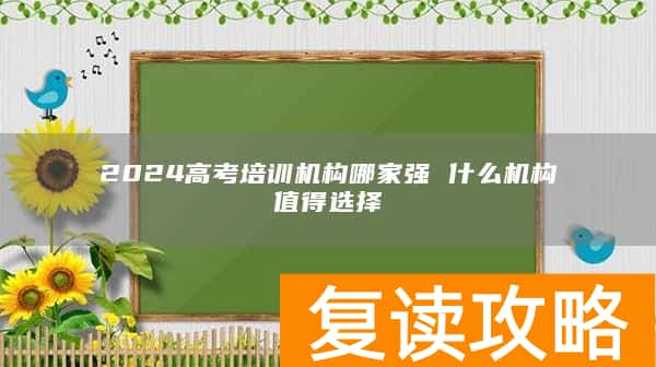 2024高考培训机构哪家强 什么机构值得选择