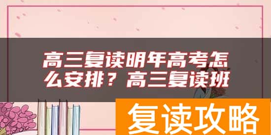 高三复读明年高考怎么安排？高三复读班