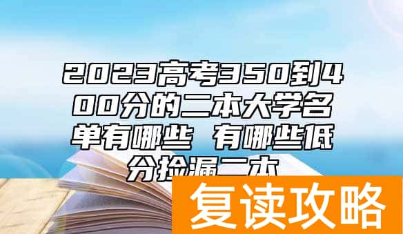 2023高考350到400分的二本大学名单有哪些 有哪些低分捡漏二本