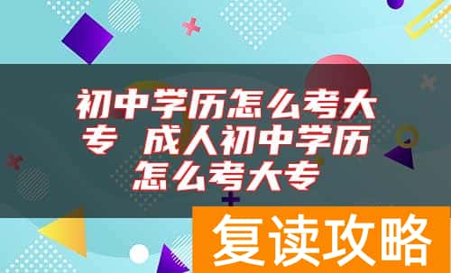 初中学历怎么考大专 成人初中学历怎么考大专