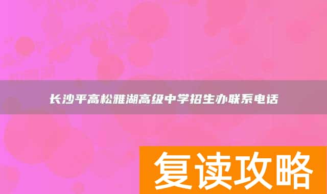 长沙平高松雅湖高级中学招生办联系电话