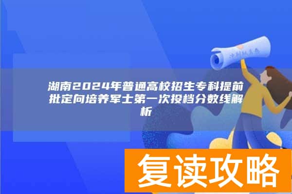 湖南2024年普通高校招生专科提前批定向培养军士第一次投档分数线解析